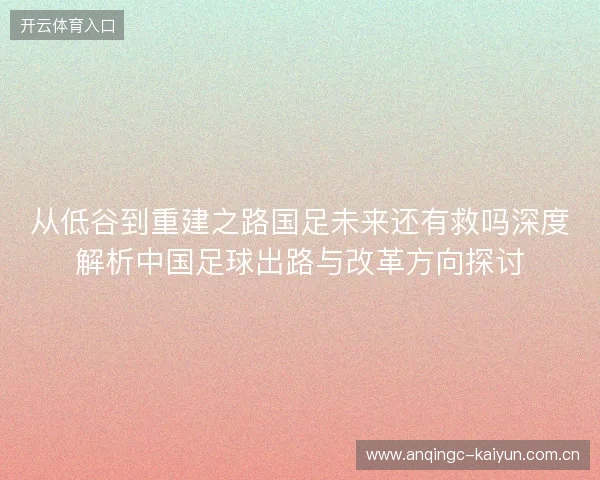 从低谷到重建之路国足未来还有救吗深度解析中国足球出路与改革方向探讨