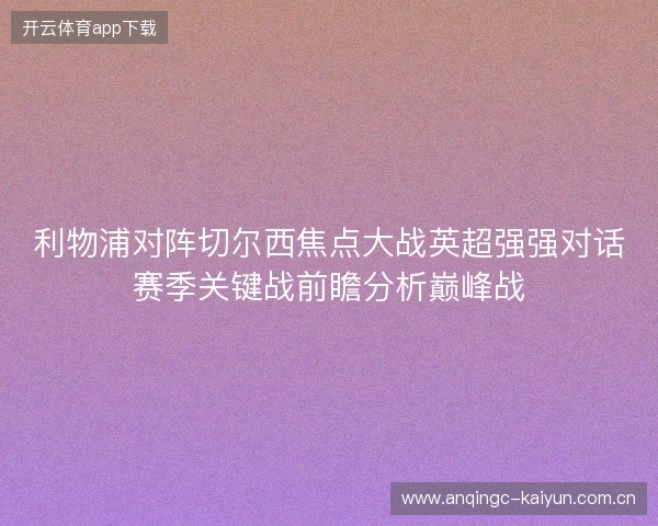 利物浦对阵切尔西焦点大战英超强强对话赛季关键战前瞻分析巅峰战
