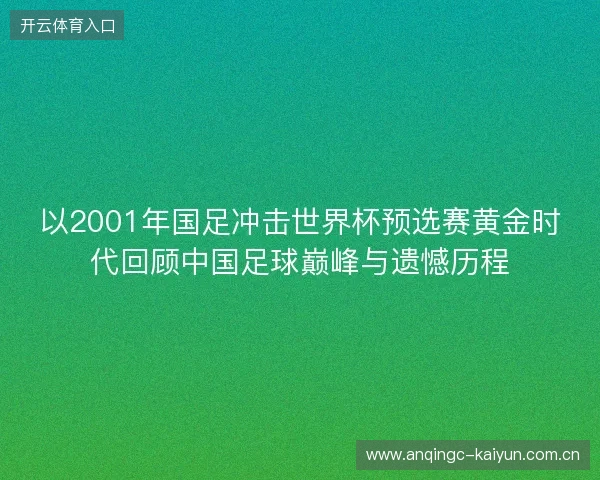 以2001年国足冲击世界杯预选赛黄金时代回顾中国足球巅峰与遗憾历程 以2001年国足冲击世界杯预选赛黄金时代回顾中国足球巅峰与遗憾历程