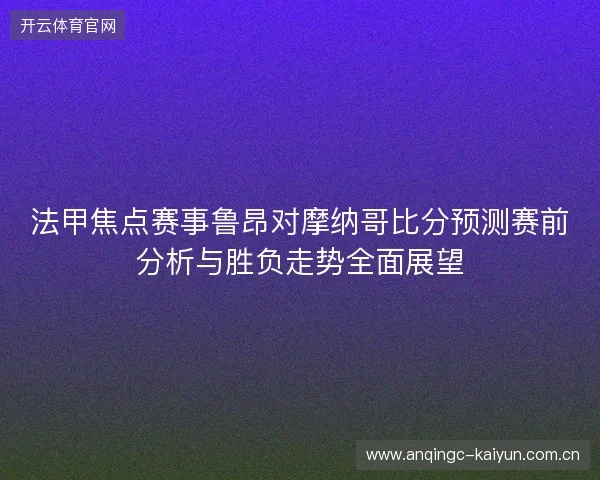 法甲焦点赛事鲁昂对摩纳哥比分预测赛前分析与胜负走势全面展望 法甲焦点赛事鲁昂对摩纳哥比分预测赛前分析与胜负走势全面展望