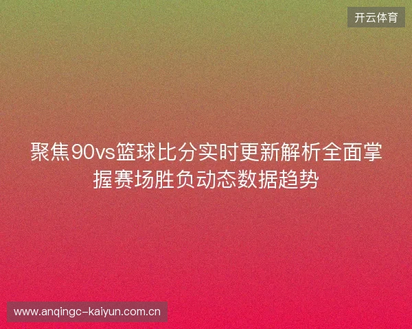 聚焦90vs篮球比分实时更新解析全面掌握赛场胜负动态数据趋势