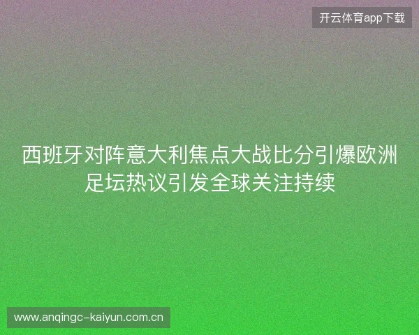西班牙对阵意大利焦点大战比分引爆欧洲足坛热议引发全球关注持续 西班牙对阵意大利焦点大战比分引爆欧洲足坛热议引发全球关注持续