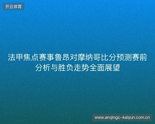 法甲焦点赛事鲁昂对摩纳哥比分预测赛前分析与胜负走势全面展望 法甲焦点赛事鲁昂对摩纳哥比分预测赛前分析与胜负走势全面展望
