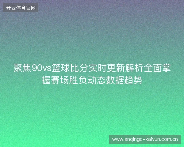 聚焦90vs篮球比分实时更新解析全面掌握赛场胜负动态数据趋势 聚焦90vs篮球比分实时更新解析全面掌握赛场胜负动态数据趋势