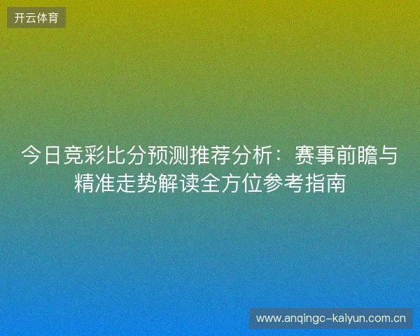 今日竞彩比分预测推荐分析:赛事前瞻与精准走势解读全方位参考指南 今日竞彩比分预测推荐分析:赛事前瞻与精准走势解读全方位参考指南