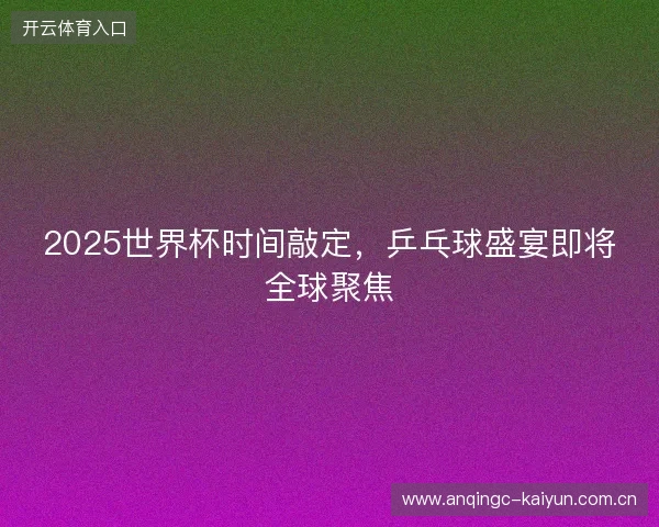 2025世界杯时间敲定,乒乓球盛宴即将全球聚焦 2025世界杯时间敲定,乒乓球盛宴即将全球聚焦