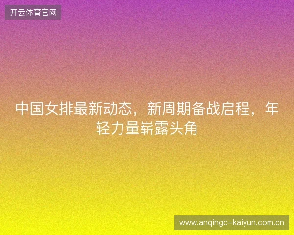 中国女排最新动态，新周期备战启程，年轻力量崭露头角