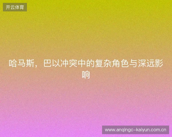哈马斯，巴以冲突中的复杂角色与深远影响